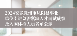 2024安徽滁州市凤阳县事业单位引进急需紧缺人才面试成绩及入围体检人员名单公示