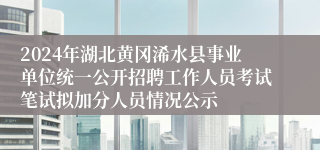 2024年湖北黄冈浠水县事业单位统一公开招聘工作人员考试笔试拟加分人员情况公示