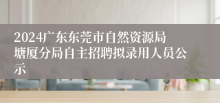 2024广东东莞市自然资源局塘厦分局自主招聘拟录用人员公示