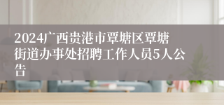 2024广西贵港市覃塘区覃塘街道办事处招聘工作人员5人公告