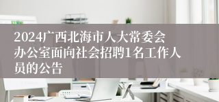 2024广西北海市人大常委会办公室面向社会招聘1名工作人员的公告