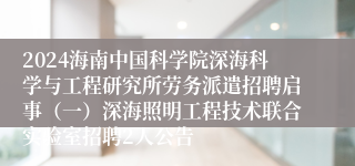 2024海南中国科学院深海科学与工程研究所劳务派遣招聘启事（一）深海照明工程技术联合实验室招聘2人公告