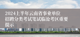 2024上半年云南省事业单位招聘分类考试笔试临沧考区重要提示
