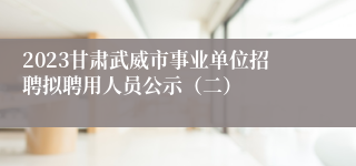 2023甘肃武威市事业单位招聘拟聘用人员公示（二）