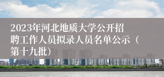 2023年河北地质大学公开招聘工作人员拟录人员名单公示（第十九批）