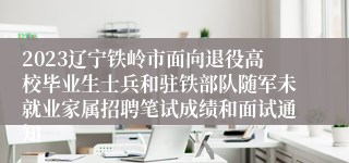 2023辽宁铁岭市面向退役高校毕业生士兵和驻铁部队随军未就业家属招聘笔试成绩和面试通知
