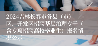 2024吉林长春市各县（市）区、开发区招聘基层治理专干（含专项招聘高校毕业生）报名情况公示