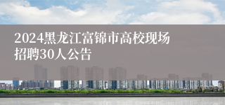 2024黑龙江富锦市高校现场招聘30人公告