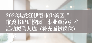 2023黑龙江伊春市伊美区“市委书记进校园”事业单位引才活动拟聘人选（补充面试岗位）公示