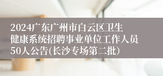 2024广东广州市白云区卫生健康系统招聘事业单位工作人员50人公告(长沙专场第二批）
