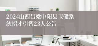 2024山西吕梁中阳县卫健系统招才引智23人公告