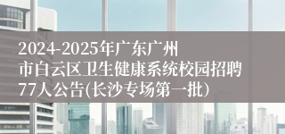 2024-2025年广东广州市白云区卫生健康系统校园招聘77人公告(长沙专场第一批）