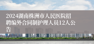 2024湖南株洲市人民医院招聘编外合同制护理人员12人公告