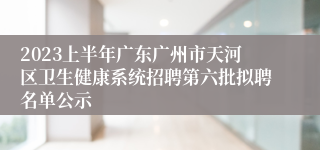 2023上半年广东广州市天河区卫生健康系统招聘第六批拟聘名单公示