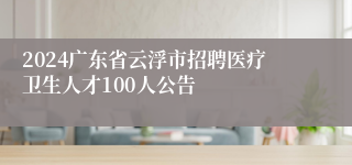 2024广东省云浮市招聘医疗卫生人才100人公告