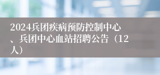 2024兵团疾病预防控制中心、兵团中心血站招聘公告（12人）