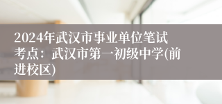 2024年武汉市事业单位笔试考点：武汉市第一初级中学(前进校区)
