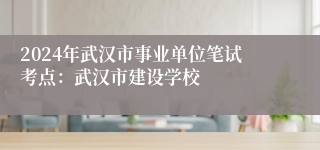 2024年武汉市事业单位笔试考点：武汉市建设学校