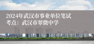 2024年武汉市事业单位笔试考点：武汉市翠微中学