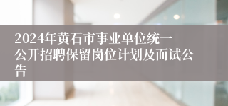 2024年黄石市事业单位统一公开招聘保留岗位计划及面试公告