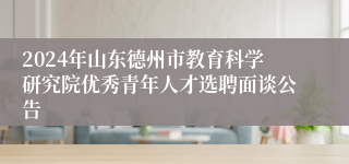 2024年山东德州市教育科学研究院优秀青年人才选聘面谈公告