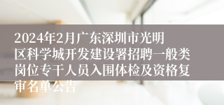 2024年2月广东深圳市光明区科学城开发建设署招聘一般类岗位专干人员入围体检及资格复审名单公告
