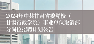 2024年中共甘肃省委党校（甘肃行政学院）事业单位取消部分岗位招聘计划公告