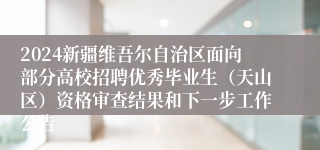 2024新疆维吾尔自治区面向部分高校招聘优秀毕业生（天山区）资格审查结果和下一步工作公告