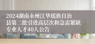 2024湖南永州江华瑶族自治县第二批引进高层次和急需紧缺专业人才40人公告