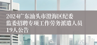 2024广东汕头市澄海区纪委监委招聘专项工作劳务派遣人员19人公告