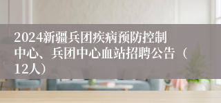 2024新疆兵团疾病预防控制中心、兵团中心血站招聘公告（12人）