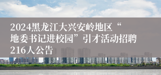 2024黑龙江大兴安岭地区“地委书记进校园”引才活动招聘216人公告