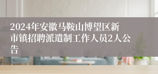 2024年安徽马鞍山博望区新市镇招聘派遣制工作人员2人公告