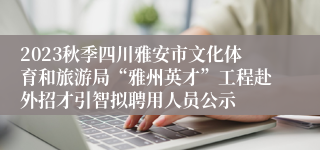 2023秋季四川雅安市文化体育和旅游局“雅州英才”工程赴外招才引智拟聘用人员公示