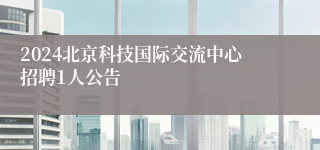 2024北京科技国际交流中心招聘1人公告