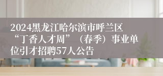 2024黑龙江哈尔滨市呼兰区“丁香人才周”（春季）事业单位引才招聘57人公告