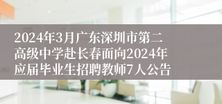 2024年3月广东深圳市第二高级中学赴长春面向2024年应届毕业生招聘教师7人公告