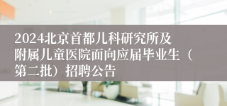 2024北京首都儿科研究所及附属儿童医院面向应届毕业生（第二批）招聘公告