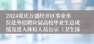 2024重庆万盛经开区事业单位赴外招聘应届高校毕业生总成绩及进入体检人员公示（卫生岗位）