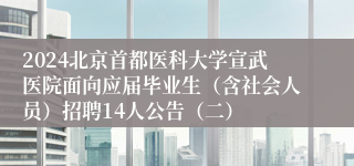 2024北京首都医科大学宣武医院面向应届毕业生（含社会人员）招聘14人公告（二）