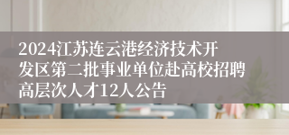 2024江苏连云港经济技术开发区第二批事业单位赴高校招聘高层次人才12人公告