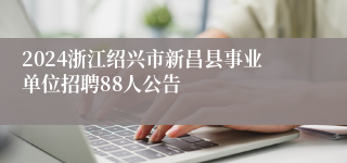 2024浙江绍兴市新昌县事业单位招聘88人公告