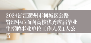 2024浙江衢州市柯城区公路管理中心面向高校优秀应届毕业生招聘事业单位工作人员1人公告