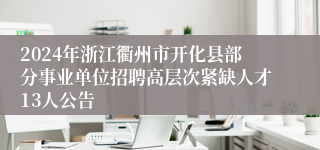 2024年浙江衢州市开化县部分事业单位招聘高层次紧缺人才13人公告