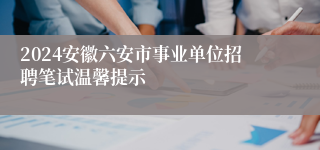 2024安徽六安市事业单位招聘笔试温馨提示