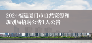 2024福建厦门市自然资源和规划局招聘公告1人公告