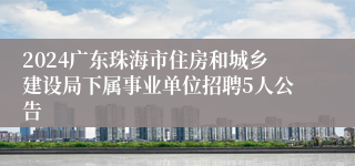2024广东珠海市住房和城乡建设局下属事业单位招聘5人公告