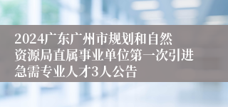 2024广东广州市规划和自然资源局直属事业单位第一次引进急需专业人才3人公告