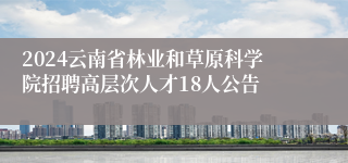 2024云南省林业和草原科学院招聘高层次人才18人公告
