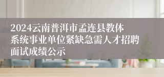 2024云南普洱市孟连县教体系统事业单位紧缺急需人才招聘面试成绩公示